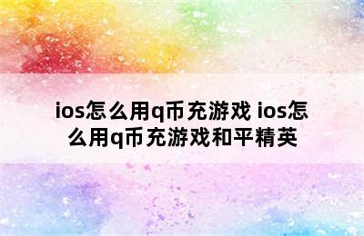 ios怎么用q币充游戏 ios怎么用q币充游戏和平精英